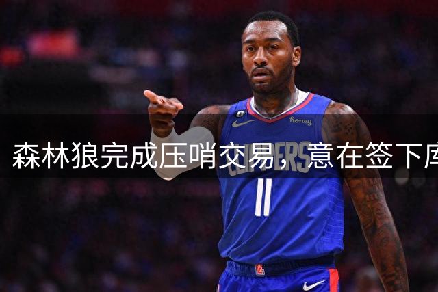 森林狼完成压哨交易，意在签下库明加