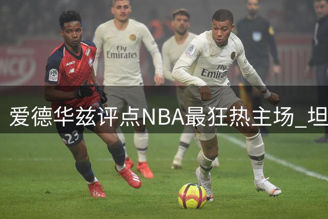爱德华兹评点NBA最狂热主场 坦言客场作战压力大