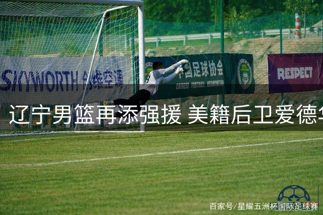 辽宁男篮再添强援 美籍后卫爱德华兹正式加盟