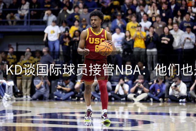 KD谈国际球员接管NBA：他们也是受NBA影响长大 SGA是美国体系成长